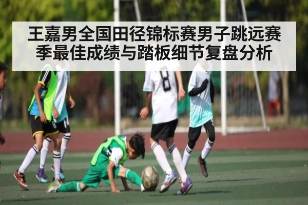 王嘉男全国田径锦标赛男子跳远赛季最佳成绩与踏板细节复盘分析